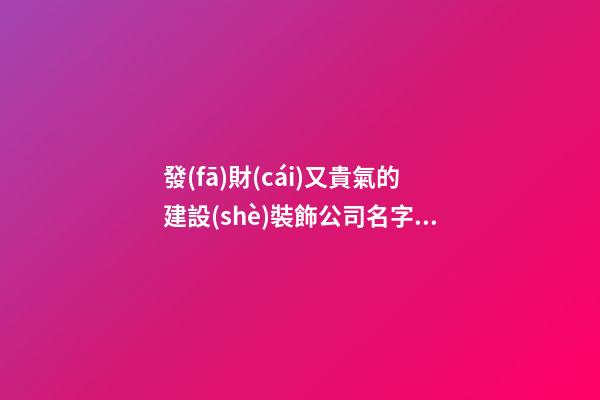 發(fā)財(cái)又貴氣的建設(shè)裝飾公司名字 你絕對(duì)熱愛(ài)這些吉名-第1張-公司起名-玄機(jī)派